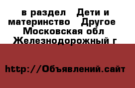  в раздел : Дети и материнство » Другое . Московская обл.,Железнодорожный г.